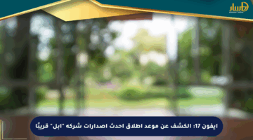 آيفون 17: الكشف عن موعد إطلاق أحدث إصدارات شركة “آبل” قريبًا